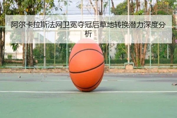 阿尔卡拉斯法网卫冕夺冠后草地转换潜力深度分析